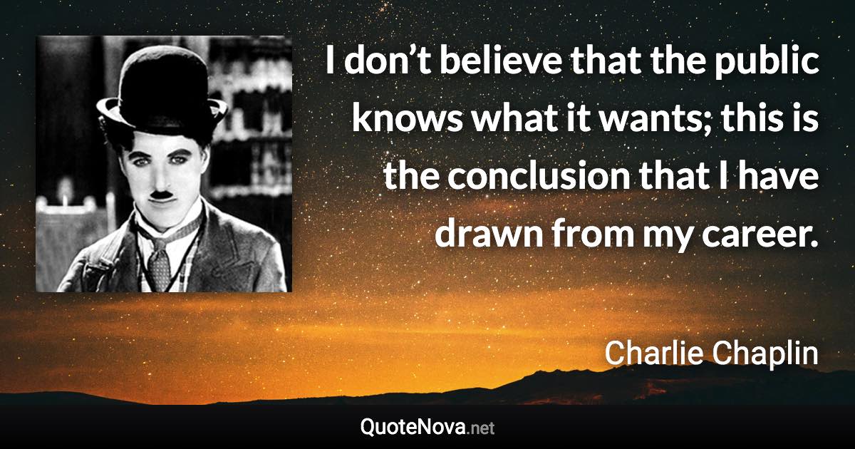 I don’t believe that the public knows what it wants; this is the conclusion that I have drawn from my career. - Charlie Chaplin quote