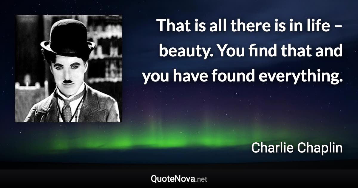 That is all there is in life – beauty. You find that and you have found everything. - Charlie Chaplin quote