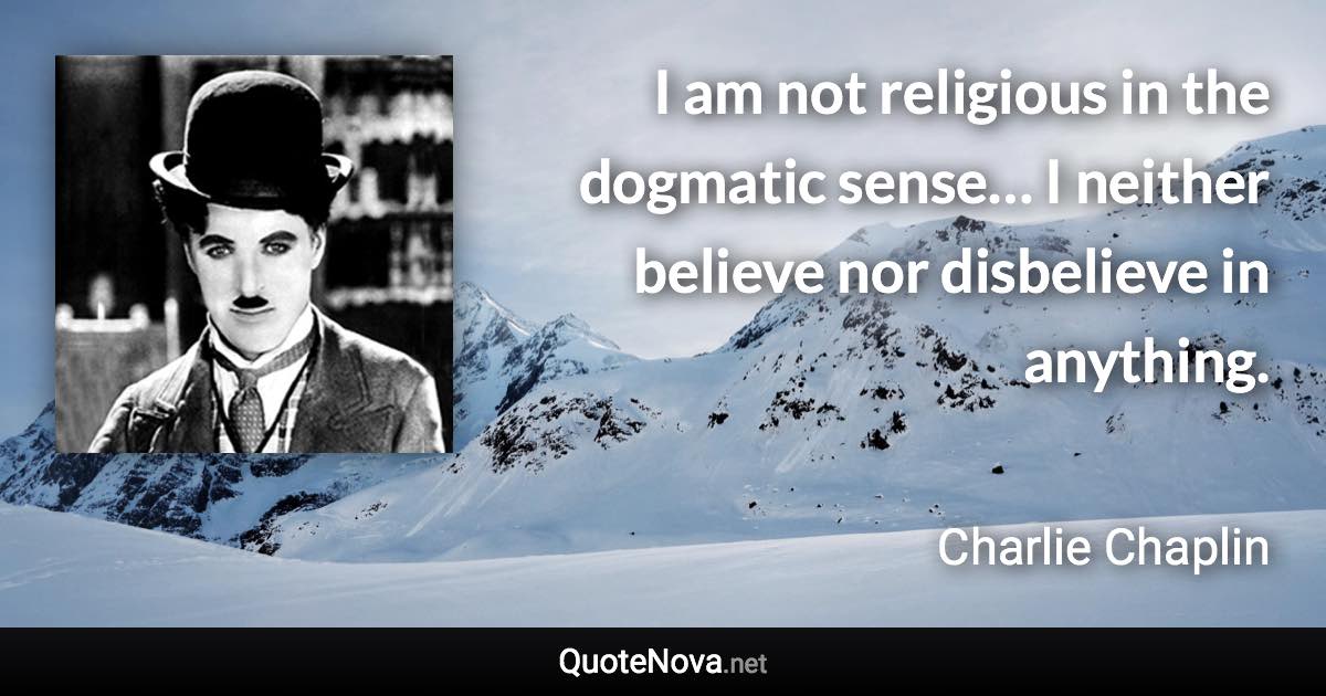 I am not religious in the dogmatic sense… I neither believe nor disbelieve in anything. - Charlie Chaplin quote