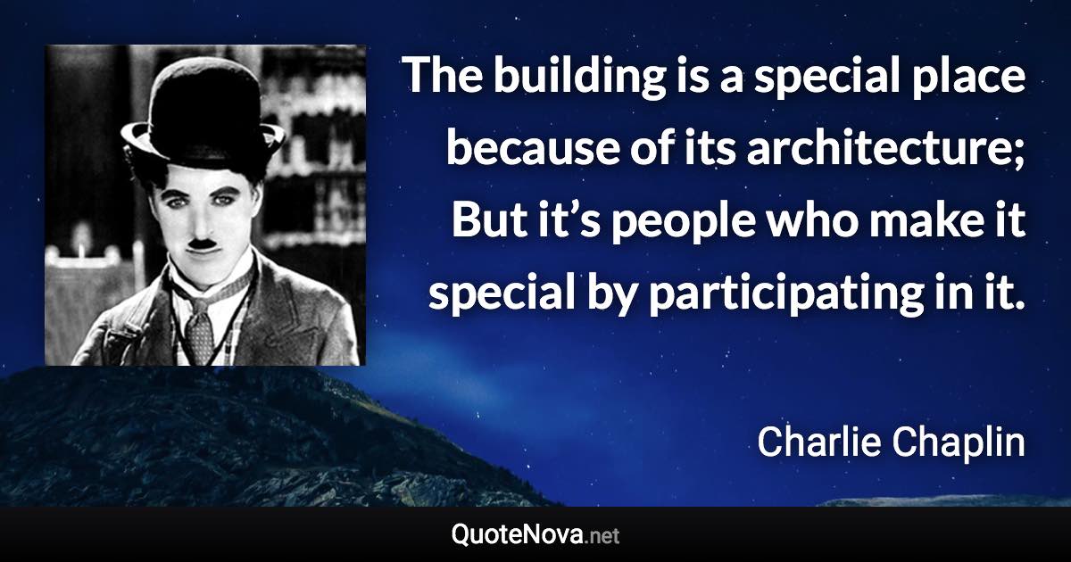 The building is a special place because of its architecture; But it’s people who make it special by participating in it. - Charlie Chaplin quote