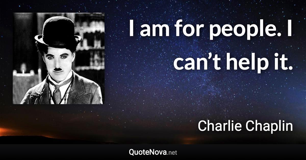 I am for people. I can’t help it. - Charlie Chaplin quote