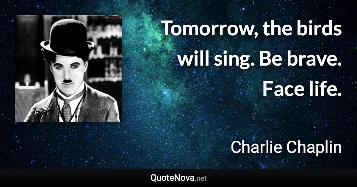 Tomorrow, the birds will sing. Be brave. Face life. - Charlie Chaplin quote