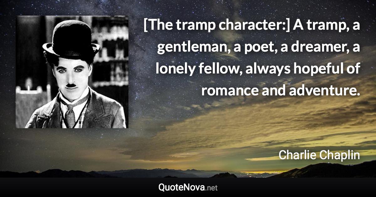 [The tramp character:] A tramp, a gentleman, a poet, a dreamer, a lonely fellow, always hopeful of romance and adventure. - Charlie Chaplin quote