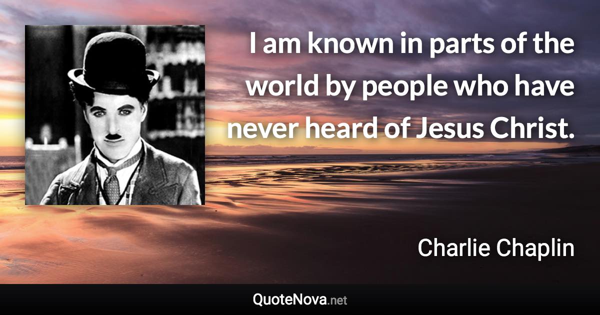 I am known in parts of the world by people who have never heard of Jesus Christ. - Charlie Chaplin quote