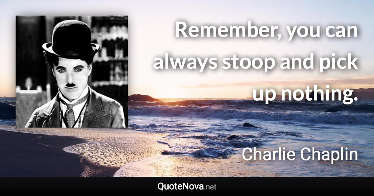 Remember, you can always stoop and pick up nothing. - Charlie Chaplin quote