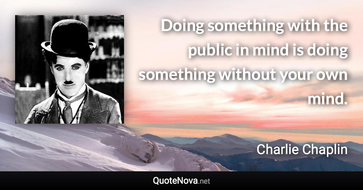 Doing something with the public in mind is doing something without your own mind. - Charlie Chaplin quote