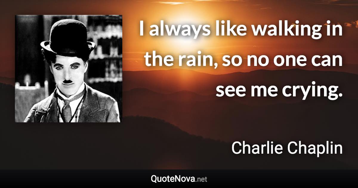 I always like walking in the rain, so no one can see me crying. - Charlie Chaplin quote