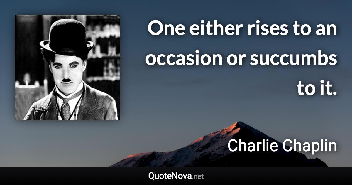 One either rises to an occasion or succumbs to it. - Charlie Chaplin quote