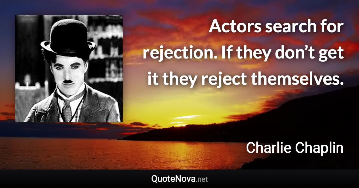 Actors search for rejection. If they don’t get it they reject themselves. - Charlie Chaplin quote