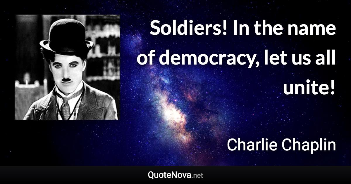 Soldiers! In the name of democracy, let us all unite! - Charlie Chaplin quote