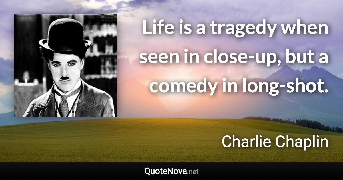 Life is a tragedy when seen in close-up, but a comedy in long-shot. - Charlie Chaplin quote