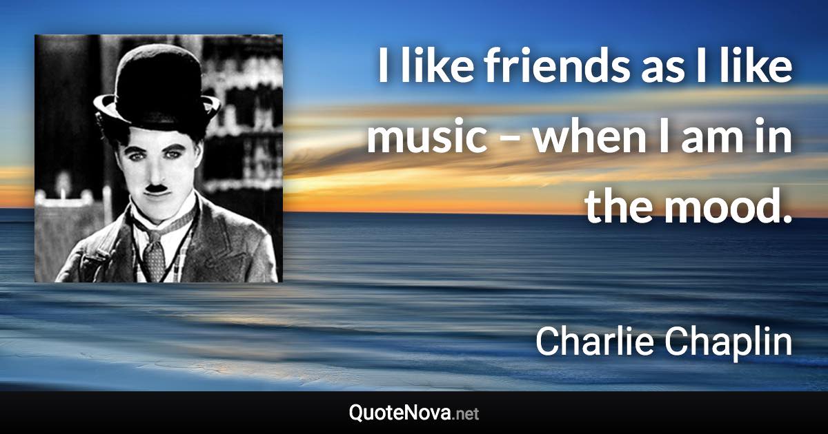 I like friends as I like music – when I am in the mood. - Charlie Chaplin quote