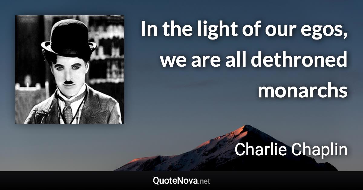 In the light of our egos, we are all dethroned monarchs - Charlie Chaplin quote