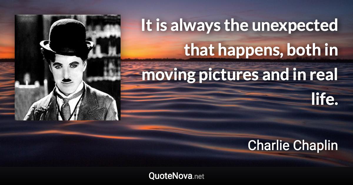 It is always the unexpected that happens, both in moving pictures and in real life. - Charlie Chaplin quote