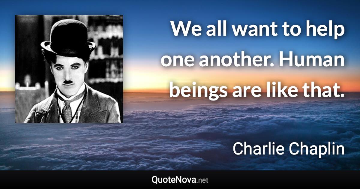 We all want to help one another. Human beings are like that. - Charlie Chaplin quote