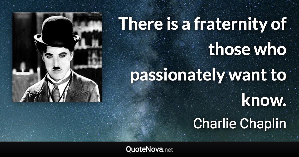 There is a fraternity of those who passionately want to know. - Charlie Chaplin quote