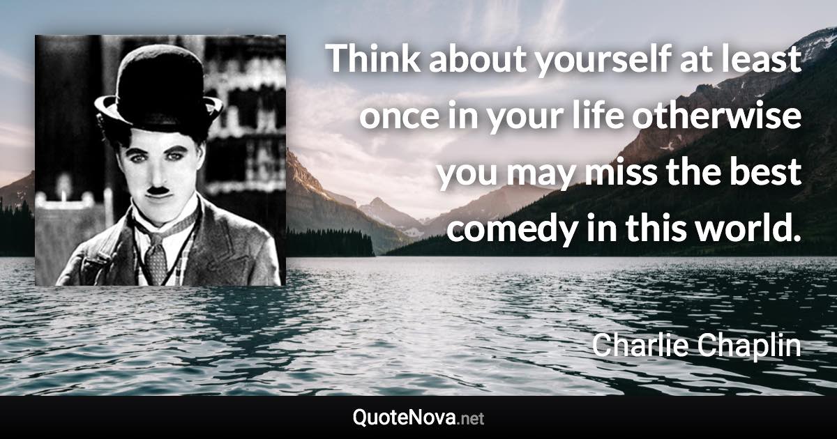 Think about yourself at least once in your life otherwise you may miss the best comedy in this world. - Charlie Chaplin quote