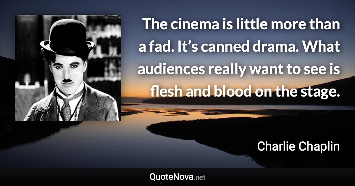 The cinema is little more than a fad. It’s canned drama. What audiences really want to see is flesh and blood on the stage. - Charlie Chaplin quote