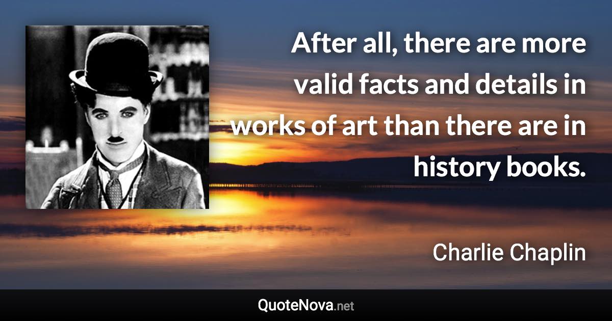 After all, there are more valid facts and details in works of art than there are in history books. - Charlie Chaplin quote