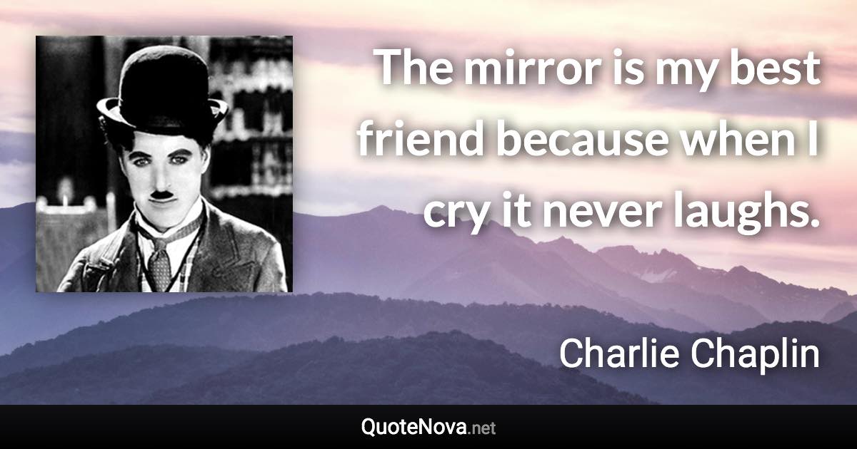 The mirror is my best friend because when I cry it never laughs. - Charlie Chaplin quote