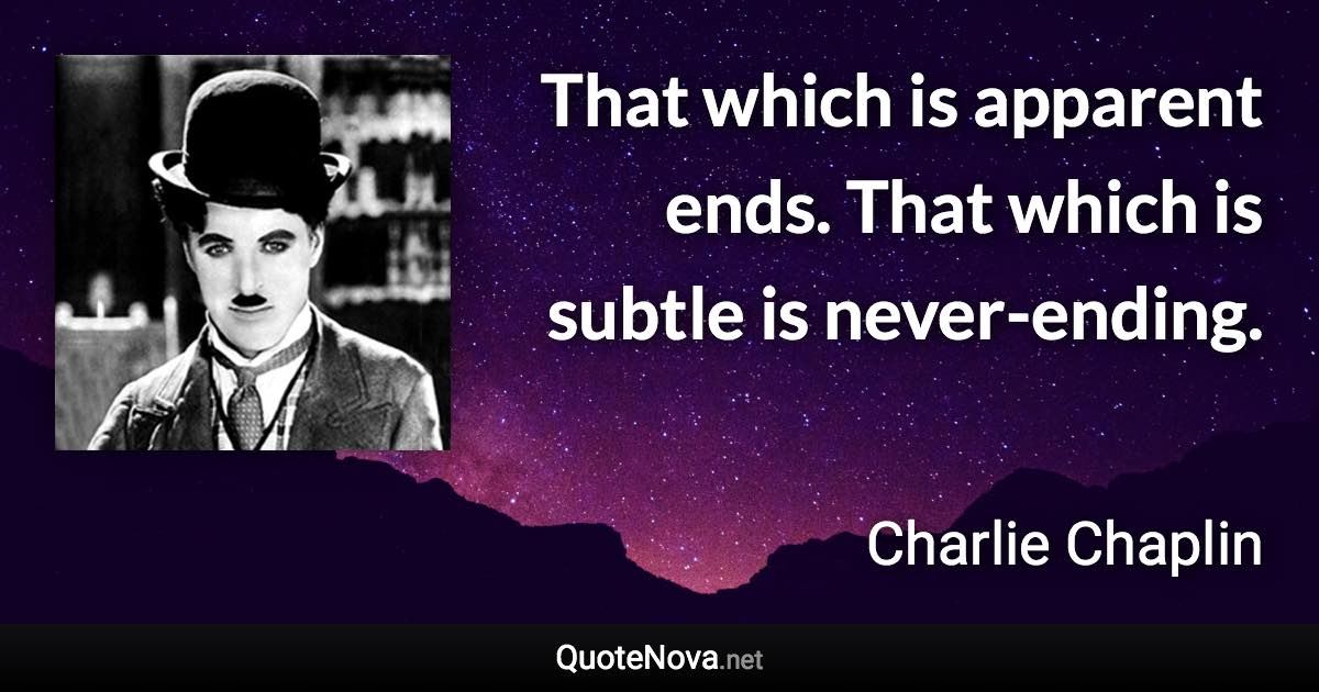 That which is apparent ends. That which is subtle is never-ending. - Charlie Chaplin quote