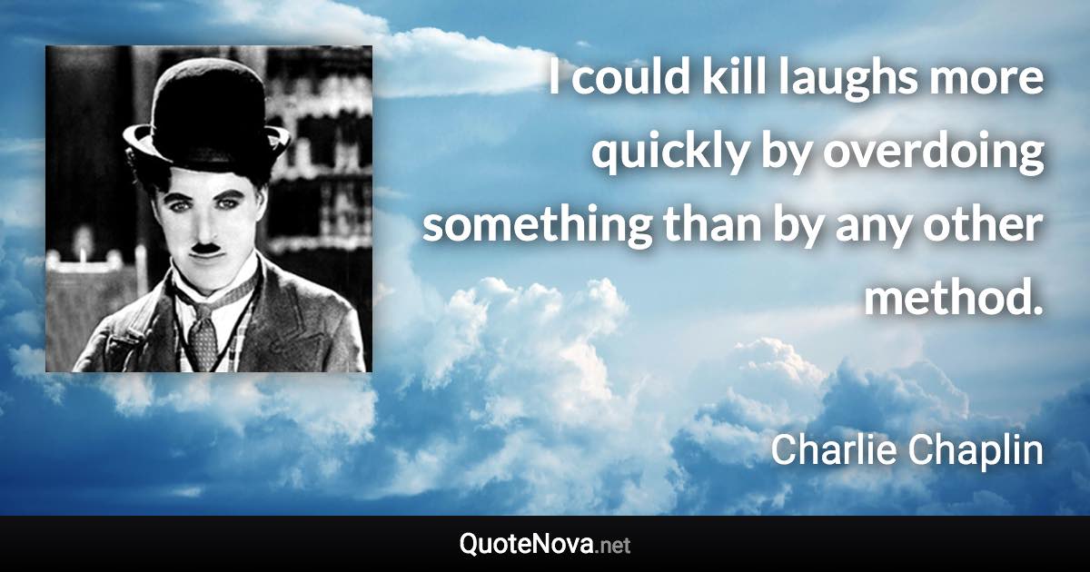 I could kill laughs more quickly by overdoing something than by any other method. - Charlie Chaplin quote