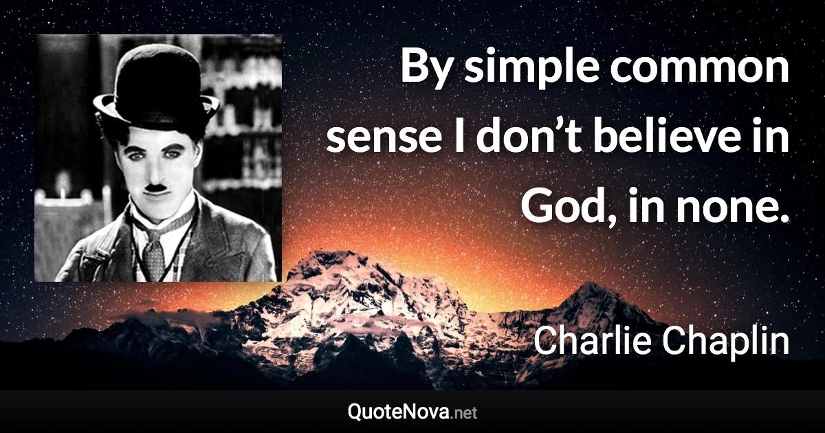 By simple common sense I don’t believe in God, in none. - Charlie Chaplin quote