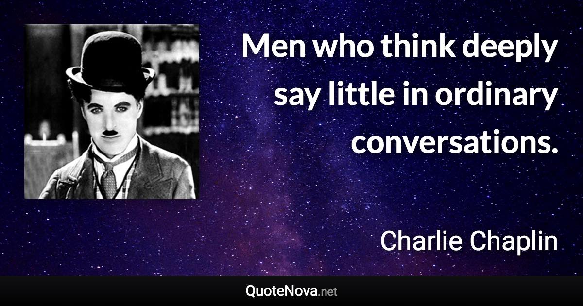 Men who think deeply say little in ordinary conversations. - Charlie Chaplin quote