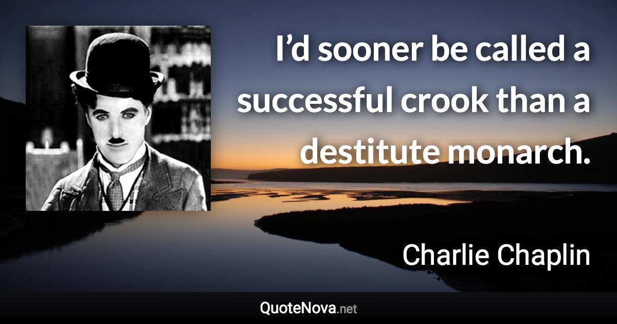 I’d sooner be called a successful crook than a destitute monarch. - Charlie Chaplin quote