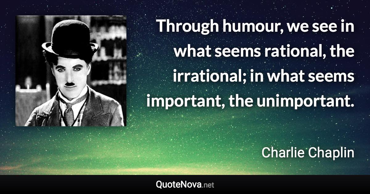 Through humour, we see in what seems rational, the irrational; in what seems important, the unimportant. - Charlie Chaplin quote