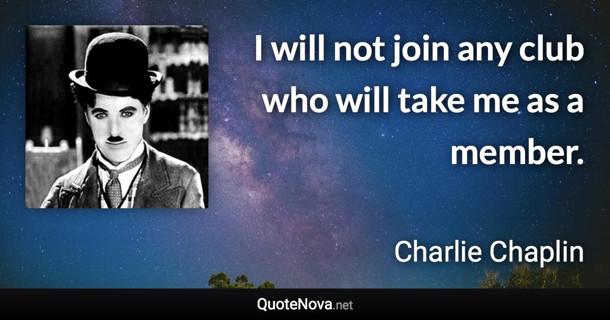 I will not join any club who will take me as a member. - Charlie Chaplin quote