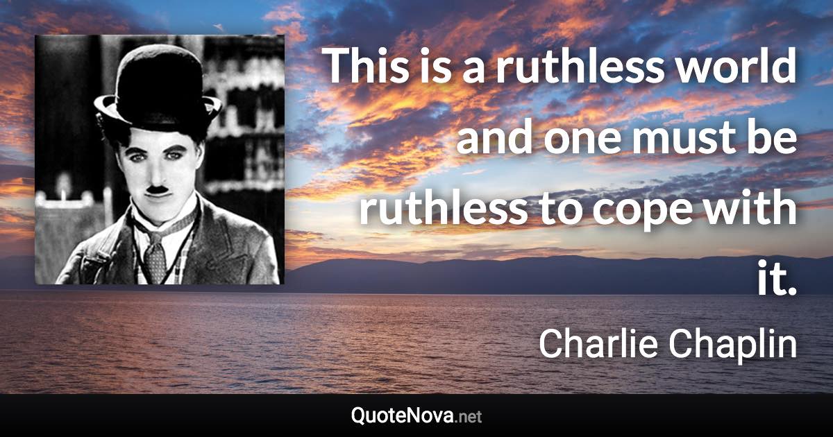 This is a ruthless world and one must be ruthless to cope with it. - Charlie Chaplin quote