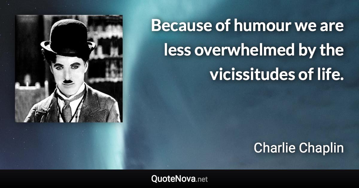 Because of humour we are less overwhelmed by the vicissitudes of life. - Charlie Chaplin quote