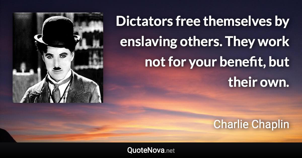 Dictators free themselves by enslaving others. They work not for your benefit, but their own. - Charlie Chaplin quote