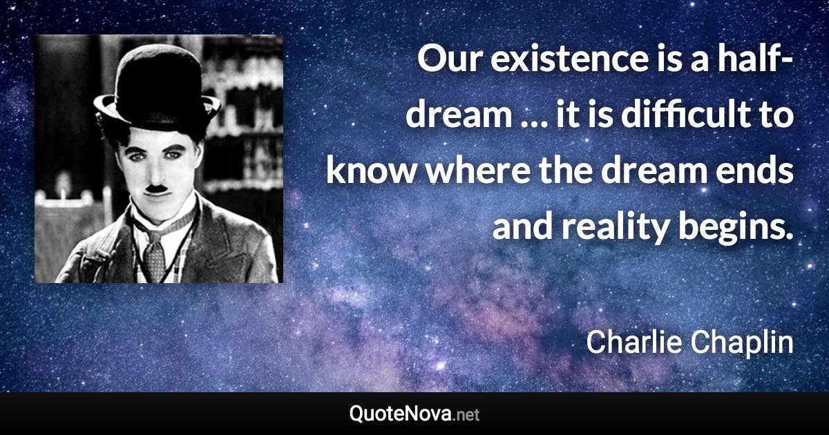 Our existence is a half-dream … it is difficult to know where the dream ends and reality begins. - Charlie Chaplin quote