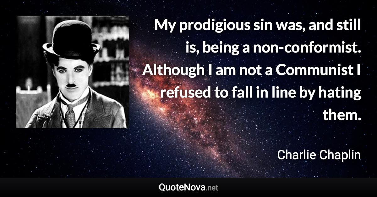 My prodigious sin was, and still is, being a non-conformist. Although I am not a Communist I refused to fall in line by hating them. - Charlie Chaplin quote