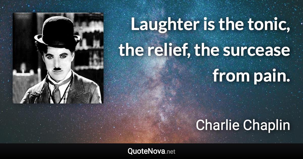 Laughter is the tonic, the relief, the surcease from pain. - Charlie Chaplin quote