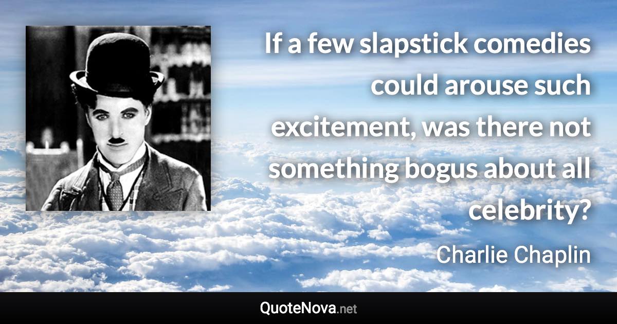 If a few slapstick comedies could arouse such excitement, was there not something bogus about all celebrity? - Charlie Chaplin quote