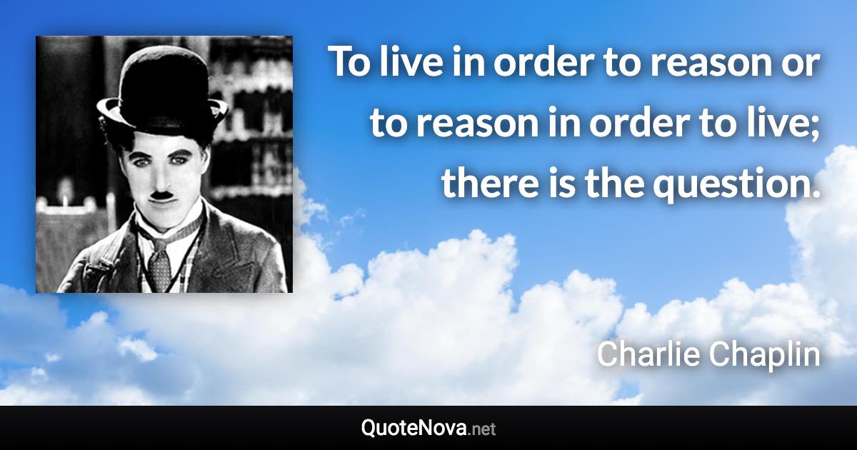 To live in order to reason or to reason in order to live; there is the question. - Charlie Chaplin quote