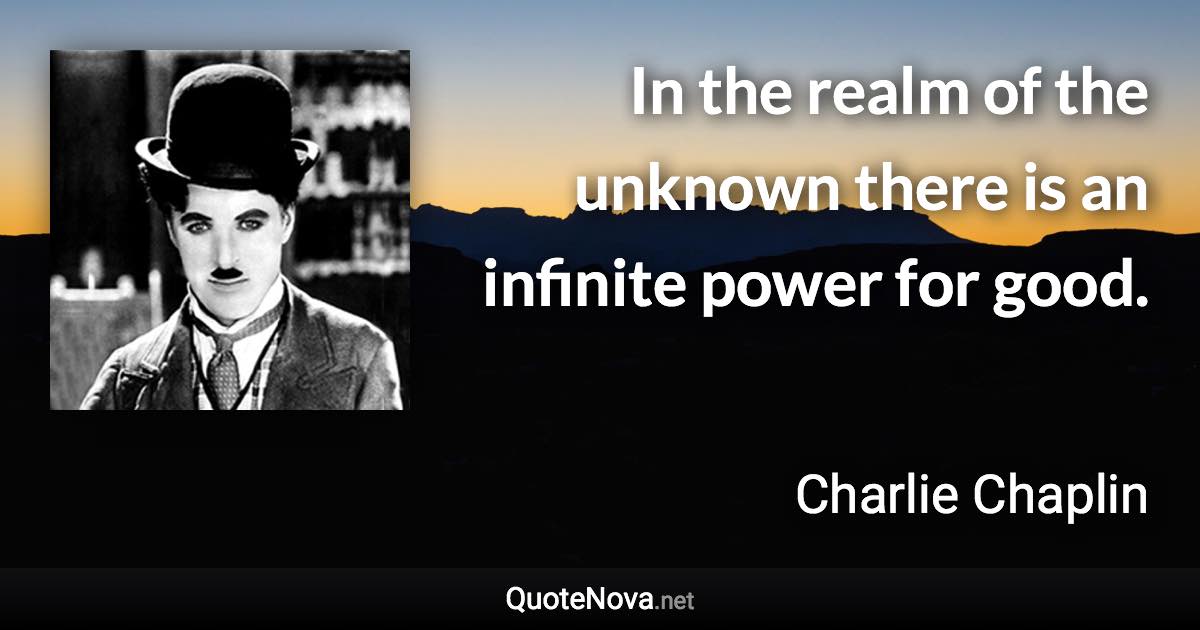 In the realm of the unknown there is an infinite power for good. - Charlie Chaplin quote