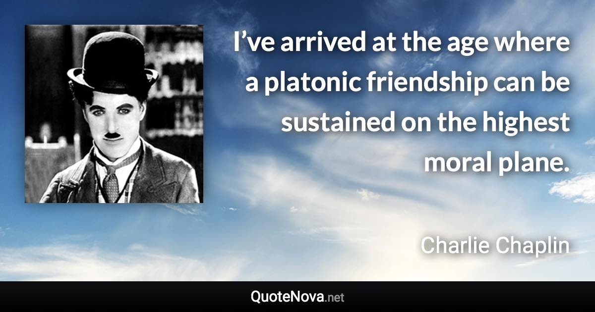 I’ve arrived at the age where a platonic friendship can be sustained on the highest moral plane. - Charlie Chaplin quote