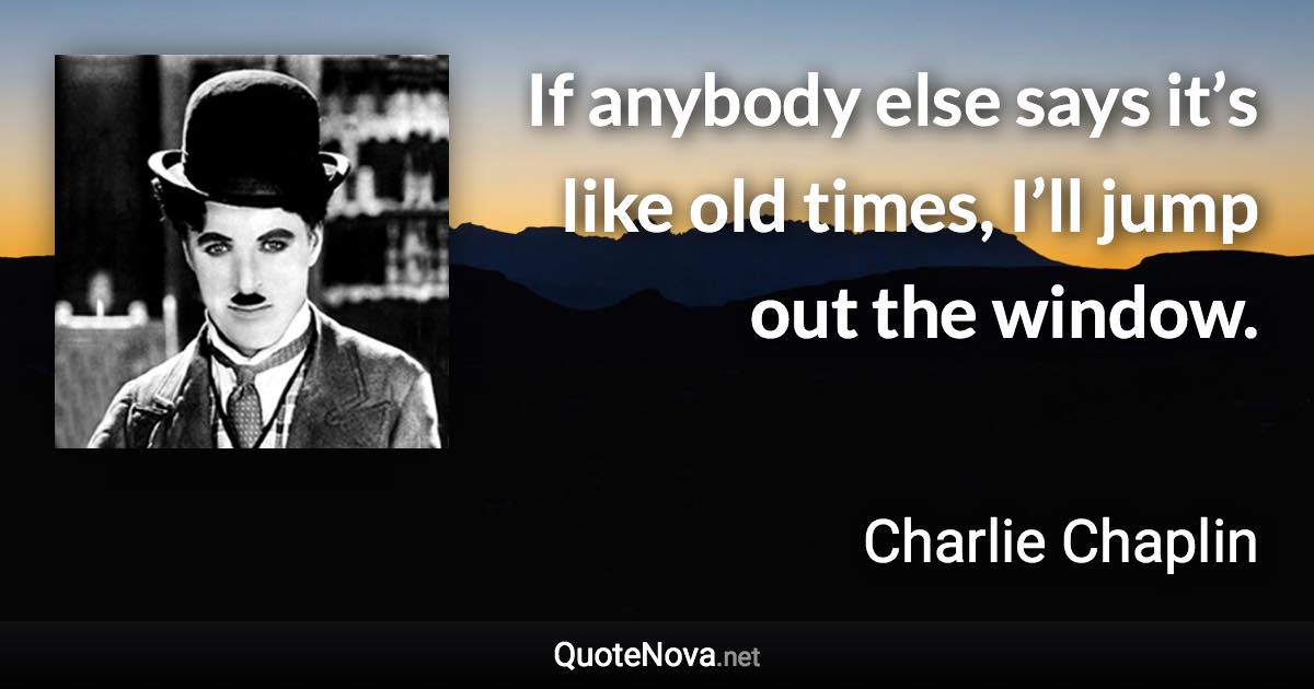 If anybody else says it’s like old times, I’ll jump out the window. - Charlie Chaplin quote