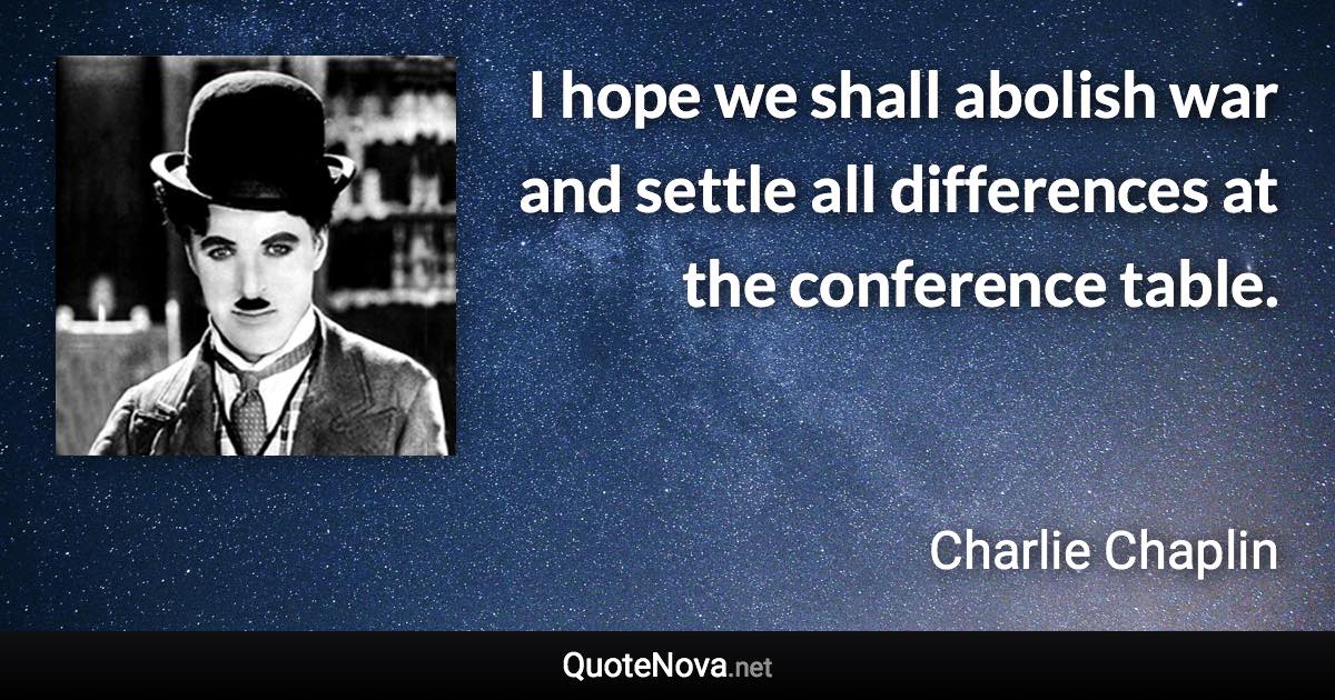 I hope we shall abolish war and settle all differences at the conference table. - Charlie Chaplin quote