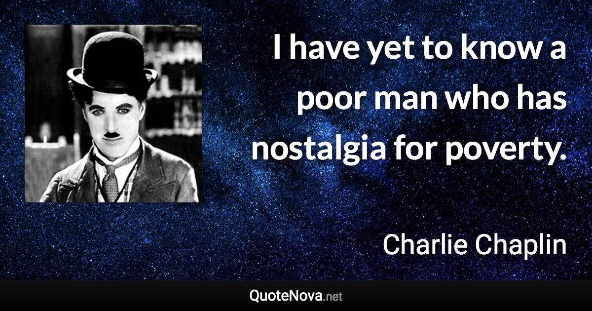 I have yet to know a poor man who has nostalgia for poverty. - Charlie Chaplin quote