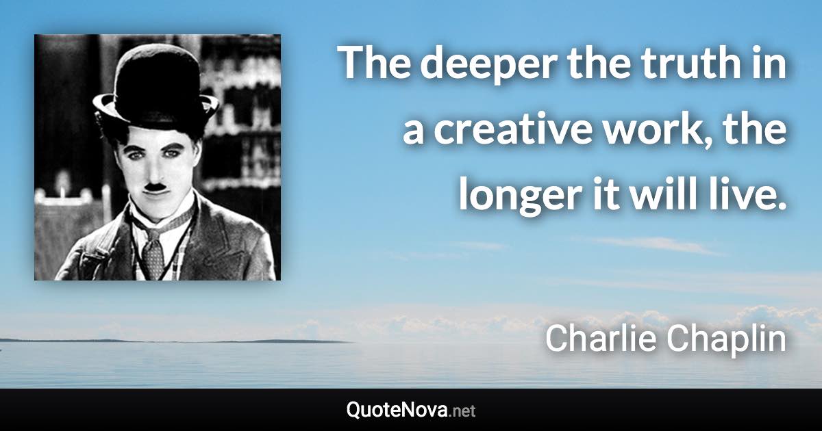 The deeper the truth in a creative work, the longer it will live. - Charlie Chaplin quote