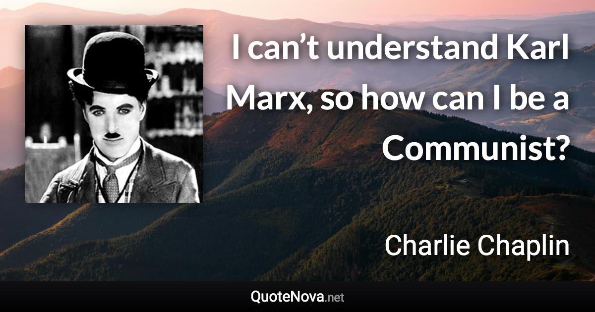 I can’t understand Karl Marx, so how can I be a Communist? - Charlie Chaplin quote