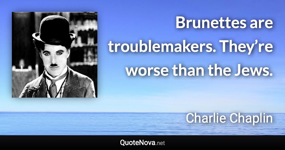 Brunettes are troublemakers. They’re worse than the Jews. - Charlie Chaplin quote