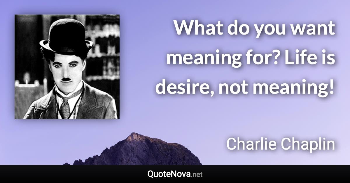 What do you want meaning for? Life is desire, not meaning! - Charlie Chaplin quote