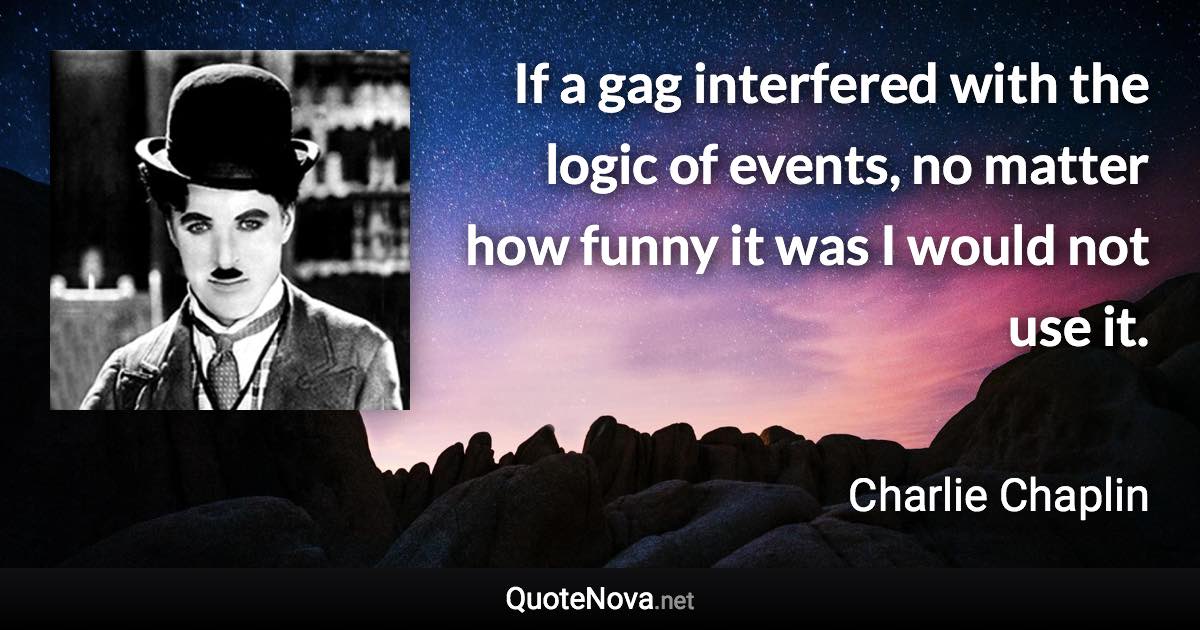 If a gag interfered with the logic of events, no matter how funny it was I would not use it. - Charlie Chaplin quote