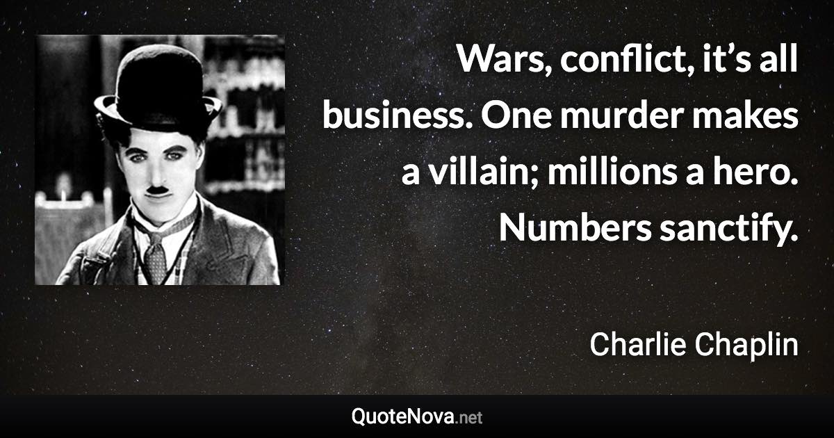 Wars, conflict, it’s all business. One murder makes a villain; millions a hero. Numbers sanctify. - Charlie Chaplin quote